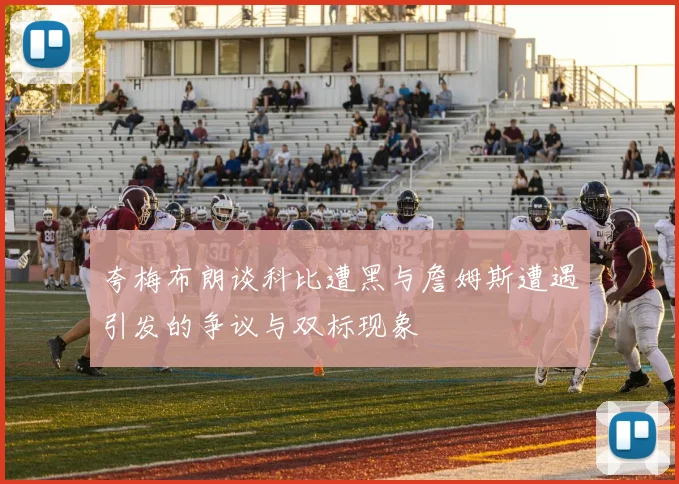 夸梅布朗谈科比遭黑与詹姆斯遭遇引发的争议与双标现象
