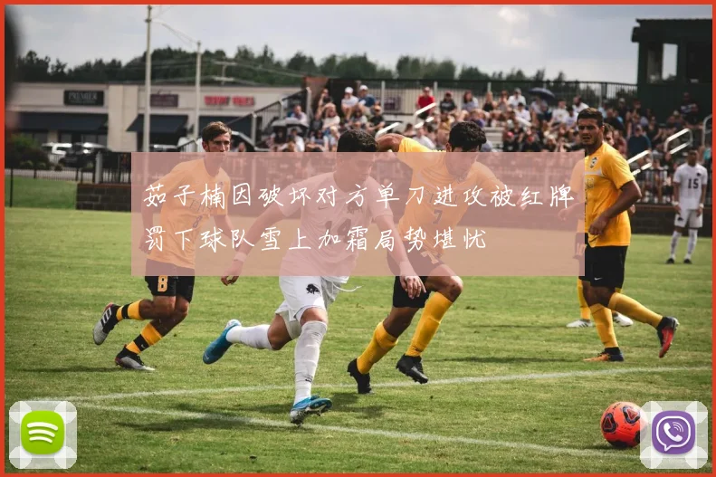 茹子楠因破坏对方单刀进攻被红牌罚下球队雪上加霜局势堪忧