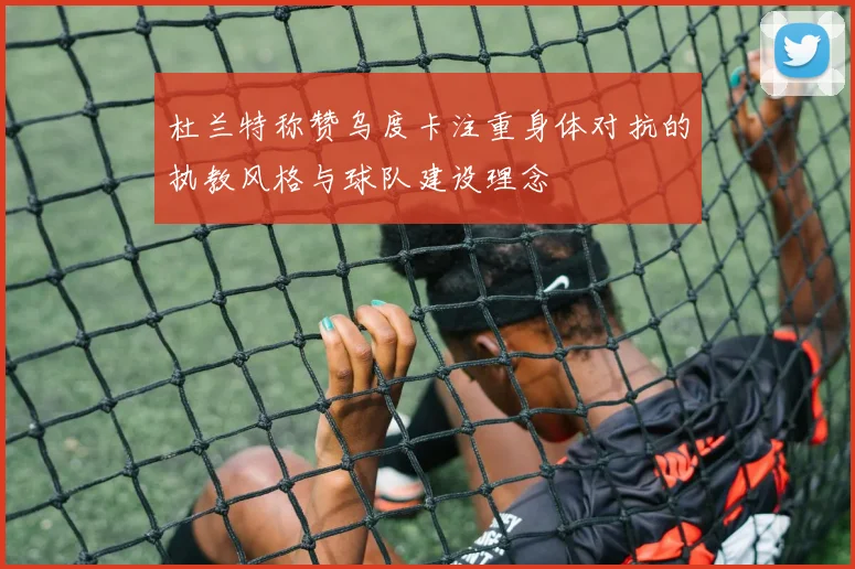 杜兰特称赞乌度卡注重身体对抗的执教风格与球队建设理念