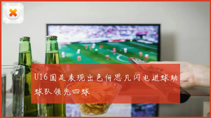 U16国足表现出色何思凡闪电进球助球队领先四球