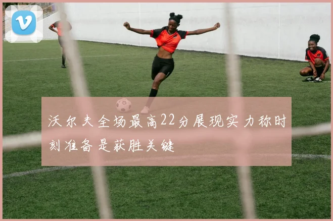 沃尔夫全场最高22分展现实力称时刻准备是获胜关键