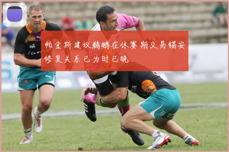 帕金斯建议鹈鹕在休赛期交易锡安修复关系已为时已晚