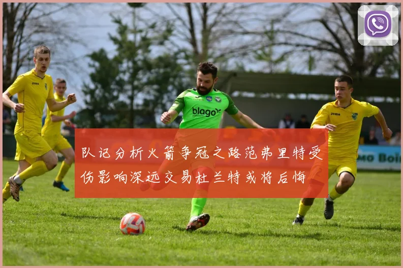 队记分析火箭争冠之路范弗里特受伤影响深远交易杜兰特或将后悔
