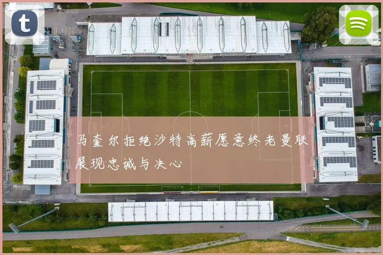 马奎尔拒绝沙特高薪愿意终老曼联展现忠诚与决心