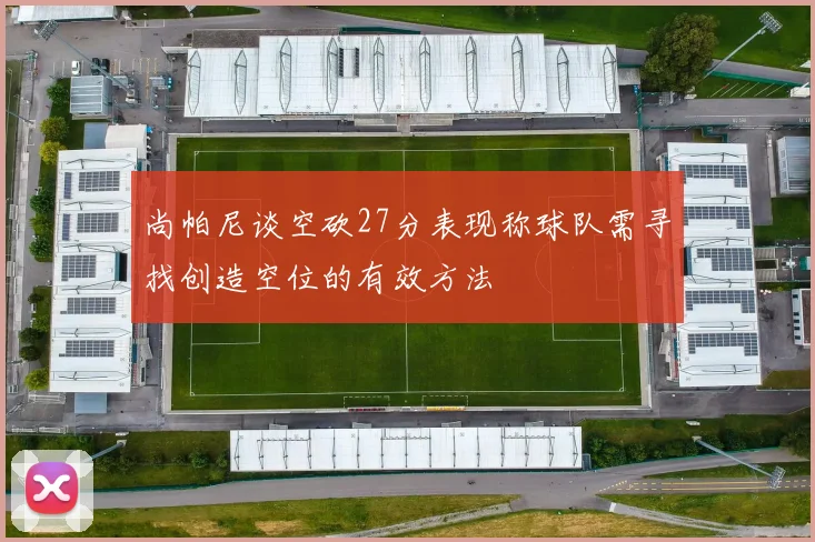 尚帕尼谈空砍27分表现称球队需寻找创造空位的有效方法