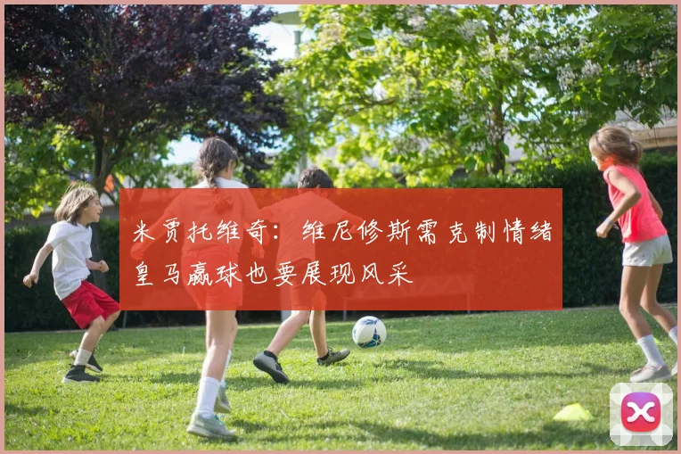 米贾托维奇：维尼修斯需克制情绪皇马赢球也要展现风采