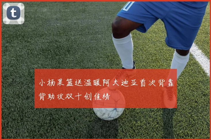 小杨果篮送温暖阿夫迪亚首次背靠背助攻双十创佳绩