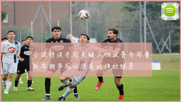 小波特谈夺冠关键人物波普与布鲁斯布朗争冠必须有这样的球员