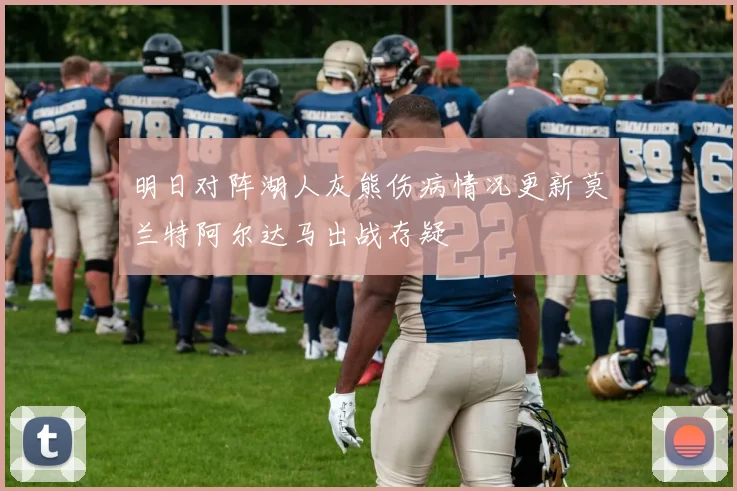 明日对阵湖人灰熊伤病情况更新莫兰特阿尔达马出战存疑