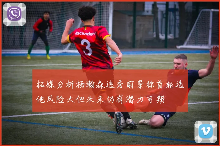 拓媒分析杨瀚森选秀前景称首轮选他风险大但未来仍有潜力可期