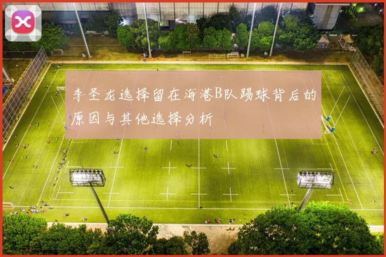 李圣龙选择留在海港B队踢球背后的原因与其他选择分析