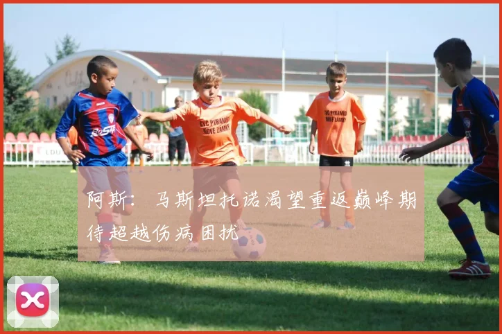 阿斯：马斯坦托诺渴望重返巅峰期待超越伤病困扰