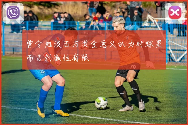 曾令旭谈百万奖金意义认为对球星而言刺激性有限