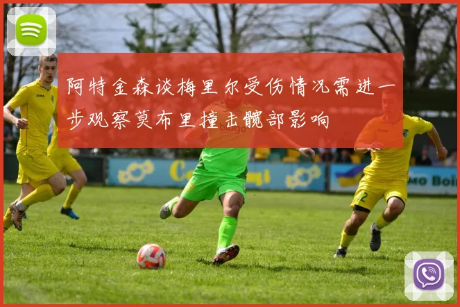 阿特金森谈梅里尔受伤情况需进一步观察莫布里撞击髋部影响