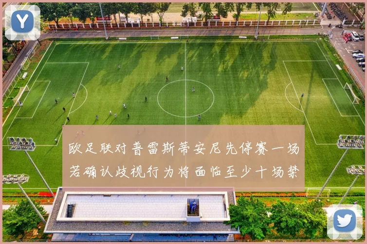 欧足联对普雷斯蒂安尼先停赛一场若确认歧视行为将面临至少十场禁赛处罚