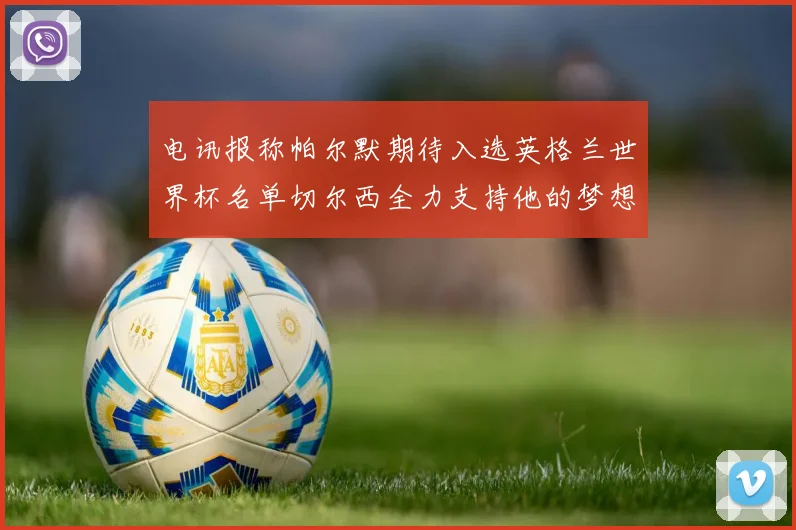 电讯报称帕尔默期待入选英格兰世界杯名单切尔西全力支持他的梦想
