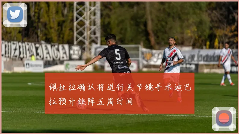 佩杜拉确认将进行关节镜手术迪巴拉预计缺阵五周时间