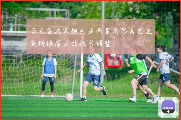马竞备战塞维利亚西蒙尼思考巴里奥斯缺席后的战术调整