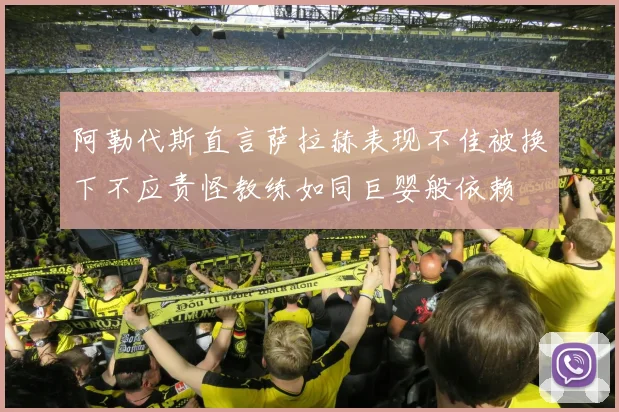 阿勒代斯直言萨拉赫表现不佳被换下不应责怪教练如同巨婴般依赖