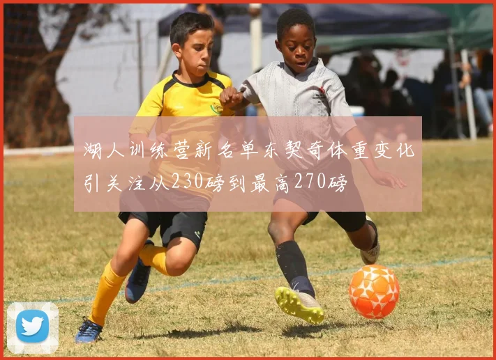 湖人训练营新名单东契奇体重变化引关注从230磅到最高270磅