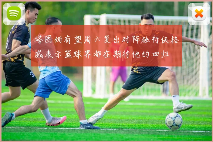 塔图姆有望周六复出对阵独行侠格威表示篮球界都在期待他的回归