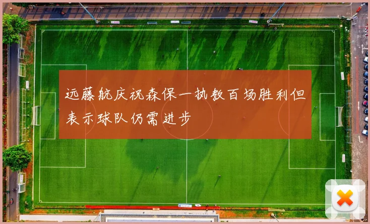 远藤航庆祝森保一执教百场胜利但表示球队仍需进步